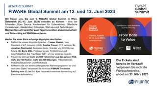 #FIWARESUMMIT
FIWARE Global Summit am 12. und 13. Juni 2023
Wir freuen uns, Sie zum 9. FIWARE Global Summit in Wien,
Österreich (12.-13. Juni 2023) einladen zu können - eine der
führenden Open Source Konferenzen für Unternehmer, öffentliche
Verwaltungen, Akademiker, Entwickler, Start-ups und Technologen.
Machen Sie sich bereit für zwei Tage Innovation, Zusammenarbeit
und Networking auf Weltklasseniveau.
Werfen Sie einen Blick auf einige Highlights des Gipfels:
● Treffen Sie unsere Keynote-Sprecher - Yasser Alsaied, Vice
President of IoT, Amazon (AWS), Sophie Proust, CTO bei Atos, Dr.
Jonathan Reichental, Bestseller-Autor, Gründer und CEO Human
Future, Dr. Boris Otto, Professor an der TU Dortmund und
Geschäftsführer des Fraunhofer ISST, um nur einige zu nennen.
● Freuen Sie sich auf mehr als 500 Teilnehmer aus der ganzen Welt,
mehr als 150 Redner, mehr als 300 Sitzungen, Präsentationen,
Podiumsdiskussionen und Workshops.
● Profitieren Sie von einem umfangreichen Rahmenprogramm vor und
nach dem Gipfel. Verpassen Sie nicht das FIWARE Technical
Training vom 13. bis 15. Juni (separate kostenlose Anmeldung auf
Eventbrite erforderlich).
Die Tickets sind
bereits im Verkauf!
Verpassen Sie nicht die
Frühbucherpreise,
endet am 31. März 2023
 
