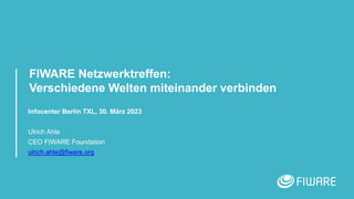 FIWARE Netzwerktreffen:
Verschiedene Welten miteinander verbinden
Infocenter Berlin TXL, 30. März 2023
Ulrich Ahle
CEO FIWARE Foundation
ulrich.ahle@fiware.org
 