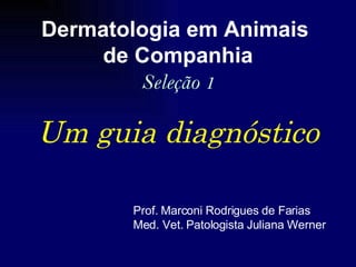 Um guia diagnóstico Dermatologia em Animais  de Companhia Seleção 1 Prof. Marconi Rodrigues de Farias Med. Vet. Patologista Juliana Werner 