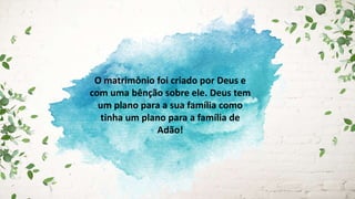 O matrimônio foi criado por Deus e
com uma bênção sobre ele. Deus tem
um plano para a sua família como
tinha um plano para a família de
Adão!
 