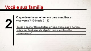 Você e sua família
2
O que deveria ser o homem para a mulher e
vice-versa? (Gênesis 2:18)
Então o Senhor Deus declarou: "Não é bom que o homem
esteja só; farei para ele alguém que o auxilie e lhe
corresponda".
 