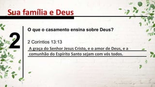 Sua família e Deus
2
O que o casamento ensina sobre Deus?
2 Coríntios 13:13
A graça do Senhor Jesus Cristo, e o amor de Deus, e a
comunhão do Espírito Santo sejam com vós todos.
 