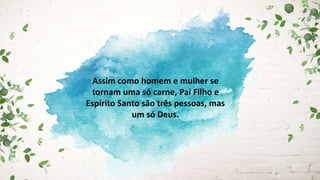 Assim como homem e mulher se
tornam uma só carne, Pai Filho e
Espírito Santo são três pessoas, mas
um só Deus.
 