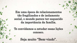Em uma época de relacionamentos
tão fragilizados e de isolamento
social, o mundo parece ter esquecido
da importância da família.
Te convidamos a estudar essas lições
conosco.
Seja muito “Bem-vindo”.
 