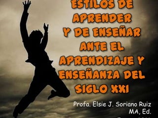 Estilos de
   Aprender
 y de Enseñar
    ante el
aprendizaje y
enseñanza del
   Siglo XXI
  Profa. Elsie J. Soriano Ruiz
                      MA, Ed.
 