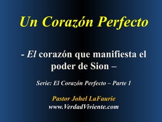 Un Corazón Perfecto - El  corazón que manifiesta el poder de Sion  –   Serie: El Corazón Perfecto – Parte 1 Pastor Johel LaFaurie www.VerdadViviente.com 