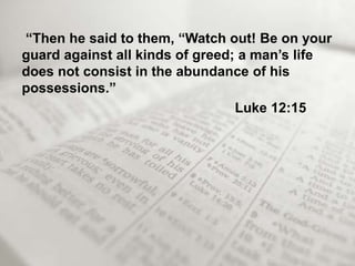 “Then he said to them, “Watch out! Be on your
guard against all kinds of greed; a man’s life
does not consist in the abundance of his
possessions.”
                                 Luke 12:15
 