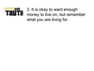 3. It is okay to want enough
money to live on, but remember
what you are living for.
 