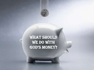 What should
 we do with
God’s money?
 