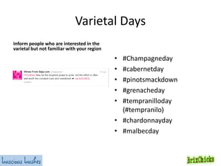 Varietal Days
Inform people who are interested in the
varietal but not familiar with your region

#Champagneday
#cabernetday
#pinotsmackdown
#grenacheday
#tempranilloday
(#tempranilo)
• #chardonnayday
• #malbecday
•
•
•
•
•

 