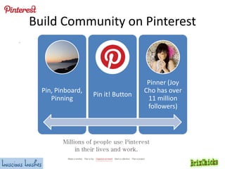 Build Community on Pinterest
.

Pin, Pinboard,
Pinning

Pin it! Button

Pinner (Joy
Cho has over
11 million
followers)

 
