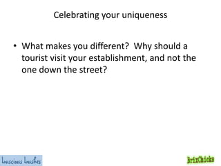 Celebrating your uniqueness
• What makes you different? Why should a
tourist visit your establishment, and not the
one down the street?

 