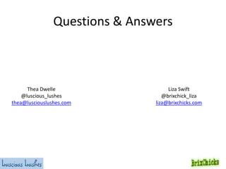 Questions & Answers

Thea Dwelle
@luscious_lushes
thea@lusciouslushes.com

Liza Swift
@brixchick_liza
liza@brixchicks.com

 