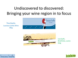 Undiscovered to discovered:
Bringing your wine region in to focus
Thea Dwelle,
Luscious Lushes Wine
Blog

Liza Swift,
BrixChicks, a wine
blog

 