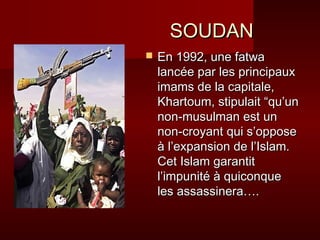 SSOOUUDDAANN 
 EEnn 11999922,, uunnee ffaattwwaa 
llaannccééee ppaarr lleess pprriinncciippaauuxx 
iimmaammss ddee llaa ccaappiittaallee,, 
KKhhaarrttoouumm,, ssttiippuullaaiitt ““qquu’’uunn 
nnoonn--mmuussuullmmaann eesstt uunn 
nnoonn--ccrrooyyaanntt qquuii ss’’ooppppoossee 
àà ll’’eexxppaannssiioonn ddee ll’’IIssllaamm.. 
CCeett IIssllaamm ggaarraannttiitt 
ll’’iimmppuunniittéé àà qquuiiccoonnqquuee 
lleess aassssaassssiinneerraa…….. 
 