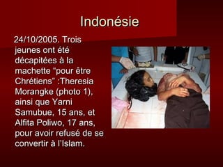 IInnddoonnééssiiee 
2244//1100//22000055.. TTrrooiiss 
jjeeuunneess oonntt ééttéé 
ddééccaappiittééeess àà llaa 
mmaacchheettttee ““ppoouurr êêttrree 
CChhrrééttiieennss”” ::TThheerreessiiaa 
MMoorraannggkkee ((pphhoottoo 11)),, 
aaiinnssii qquuee YYaarrnnii 
SSaammuubbuuee,, 1155 aannss,, eett 
AAllffiittaa PPoolliiwwoo,, 1177 aannss,, 
ppoouurr aavvooiirr rreeffuusséé ddee ssee 
ccoonnvveerrttiirr àà ll’’IIssllaamm.. 
 