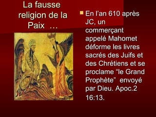 LLaa ffaauussssee 
rreelliiggiioonn ddee llaa 
PPaaiixx …… 
 EEnn ll’’aann 661100 aapprrèèss 
JJCC,, uunn 
ccoommmmeerrççaanntt 
aappppeelléé MMaahhoommeett 
ddééffoorrmmee lleess lliivvrreess 
ssaaccrrééss ddeess JJuuiiffss eett 
ddeess CChhrrééttiieennss eett ssee 
pprrooccllaammee ““llee GGrraanndd 
PPrroopphhèèttee”” eennvvooyyéé 
ppaarr DDiieeuu.. AAppoocc..22 
1166::1133.. 
 