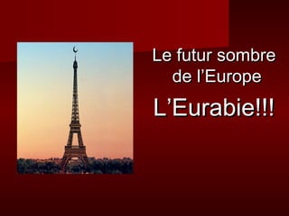 LLee ffuuttuurr ssoommbbrree 
ddee ll’’EEuurrooppee 
LL’’EEuurraabbiiee!!!!!! 
 