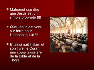  MMaahhoommeett oossee ddiirree 
qquuee JJééssuuss eesstt uunn 
ssiimmppllee pprroopphhèèttee !!!!!!!! 
 QQuuee JJééssuuss eesstt vveennuu 
ssuurr tteerrrree ppoouurr 
ll’’aannnnoonncceerr,, LLuuii !!!!!! 
 EEtt aaiinnssii nnaaiitt ll’’IIssllaamm eett 
ssoonn lliivvrree,, llee CCoorraann,, 
uunnee ccooppiiee ggrroossssiièèrree 
ddee llaa BBiibbllee eett ddee llaa 
TThhoorraa ........ 
 