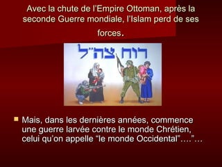 Avec la chute ddee ll’’EEmmppiirree OOttttoommaann,, aapprrèèss llaa 
sseeccoonnddee GGuueerrrree mmoonnddiiaallee,, ll’’IIssllaamm ppeerrdd ddee sseess 
ffoorrcceess.. 
 MMaaiiss,, ddaannss lleess ddeerrnniièèrreess aannnnééeess,, ccoommmmeennccee 
uunnee gguueerrrree llaarrvvééee ccoonnttrree llee mmoonnddee CChhrrééttiieenn,, 
cceelluuii qquu’’oonn aappppeellllee ““llee mmoonnddee OOcccciiddeennttaall””……..””…… 
 