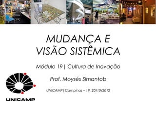 MUDANÇA E
VISÃO SISTÊMICA
Módulo 19| Cultura de Inovação

    Prof. Moysés Simantob

   UNICAMP|Campinas – 19, 20/10/2012
 