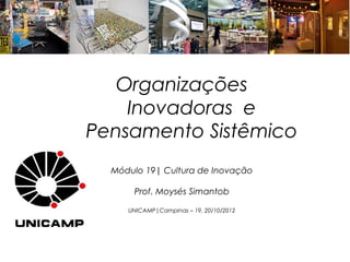 Organizações
    Inovadoras e
Pensamento Sistêmico
  Módulo 19| Cultura de Inovação

      Prof. Moysés Simantob

     UNICAMP|Campinas – 19, 20/10/2012
 