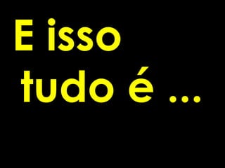 E isso
tudo é ...
 