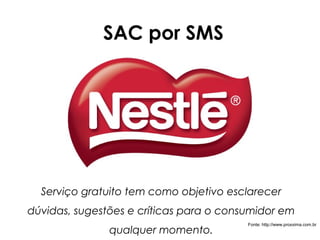 SAC por SMS




  Serviço gratuito tem como objetivo esclarecer
dúvidas, sugestões e críticas para o consumidor em
                                         Fonte: http://www.proxxima.com.br
               qualquer momento.
 