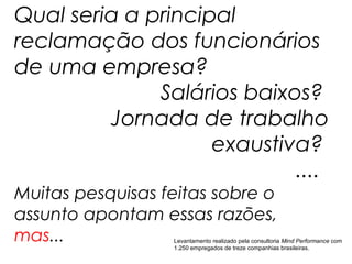 Qual seria a principal
reclamação dos funcionários
de uma empresa?
              Salários baixos?
         Jornada de trabalho
                    exaustiva?
                            ....
Muitas pesquisas feitas sobre o
assunto apontam essas razões,
mas...            Levantamento realizado pela consultoria Mind Performance com
                  1.250 empregados de treze companhias brasileiras.
 