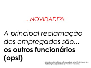 ...NOVIDADE?!

A principal reclamação
dos empregados são...
os outros funcionários
(ops!)      Levantamento realizado pela consultoria Mind Performance com
            1.250 empregados de treze companhias brasileiras.
 