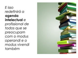 E isso
redefinirá a
agenda
intelectual e
profissional de
todos que se
preocupam
com o modus
operandi e o
modus vivendi
também
 