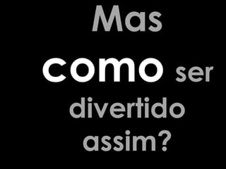 Mas
como ser
 divertido
  assim?
 