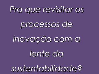 Pra que revisitar os
  processos de
inovação com a
     lente da
sustentabilidade?
 