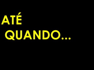 ATÉ
QUANDO...
 