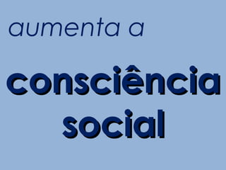 aumenta a

consciência
  social
 