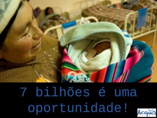 7 bilhões é uma
 oportunidade!
 