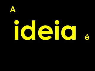 A


ideia   é
 