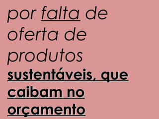 por falta de
oferta de
produtos
sustentáveis, que
caibam no
orçamento
 