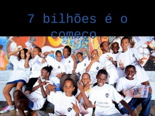 7 bilhões é o
   começo.
 