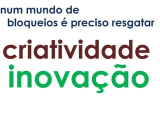 num mundo de
 bloqueios é preciso resgatar


criatividade
 inovação
 