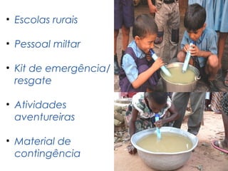 Potential Applications
• Escolas rurais

• Pessoal miltar

• Kit de emergência/
  resgate

• Atividades
  aventureiras

• Material de
  contingência
 