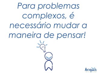 Para problemas
   complexos, é
necessário mudar a
maneira de pensar!
 