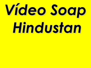 Vídeo Soap
 Hindustan
 