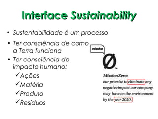 Interface Sustainability
• Sustentabilidade é um processo
• Ter consciência de como
  a Terra funciona
• Ter consciência do
  impacto humano:
   Ações
   Matéria
   Produto
   Resíduos
 