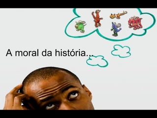 A moral da história...
 