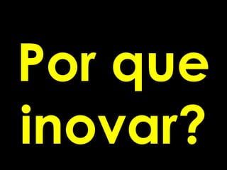 Por que
inovar?
 