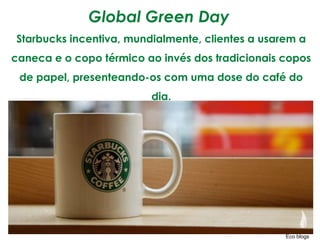 Global Green Day
Starbucks incentiva, mundialmente, clientes a usarem a
caneca e o copo térmico ao invés dos tradicionais copos
 de papel, presenteando-os com uma dose do café do
                         dia.




                                                  Eco blogs
 