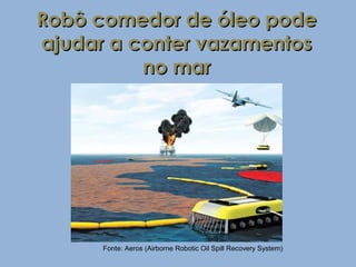 Robô comedor de óleo pode
ajudar a conter vazamentos
          no mar




      Fonte: Aeros (Airborne Robotic Oil Spill Recovery System)
 