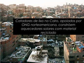 Catadores de lixo no Cairo, apoiados por
   ONG norteamericana, constróem
  aquecedores solares com material
                reciclado




                              Revista Super Interessante
 