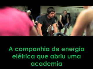 A companhia de energia
 elétrica que abriu uma
        academia
 